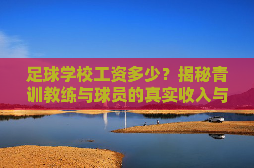 足球学校工资多少?揭秘青训教练与球员的真实收入与职业前景