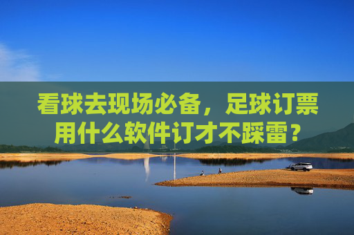 看球去现场必备，足球订票用什么软件订才不踩雷？
