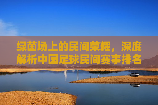 绿茵场上的民间荣耀,深度解析中国足球民间赛事排名与草根生态