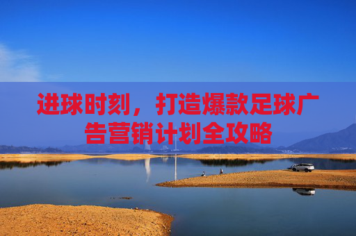 进球时刻,打造爆款足球广告营销计划全攻略