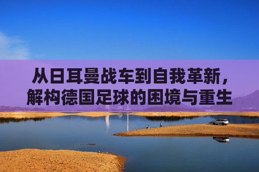 从日耳曼战车到自我革新,解构德国足球的困境与重生