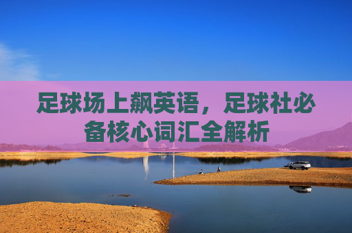 足球场上飙英语,足球社必备核心词汇全解析