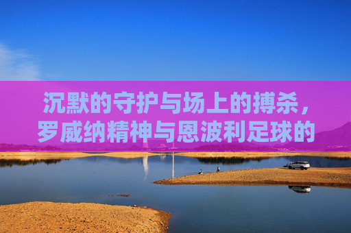 沉默的守护与场上的搏杀,罗威纳精神与恩波利足球的硬核共鸣