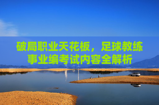 破局职业天花板,足球教练事业编考试内容全解析