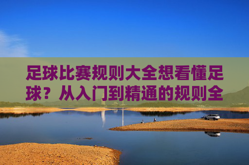 足球比赛规则大全想看懂足球？从入门到精通的规则全解析