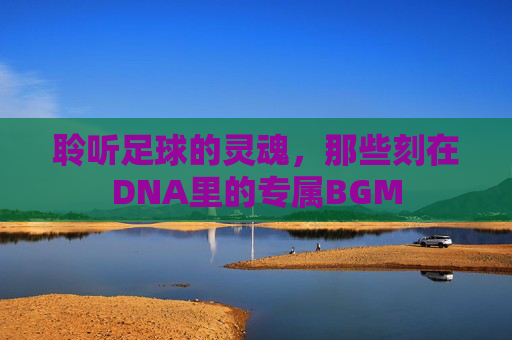 聆听足球的灵魂,那些刻在DNA里的专属BGM