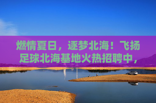 燃情夏日,逐梦北海!飞扬足球北海基地火热招聘中,期待你的加入!