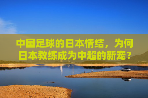 中国足球的日本情结,为何日本教练成为中超的新宠?