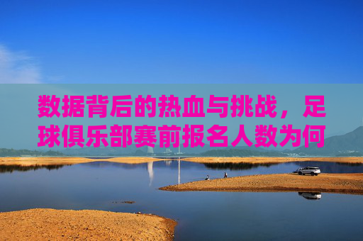 数据背后的热血与挑战，足球俱乐部赛前报名人数为何激增？