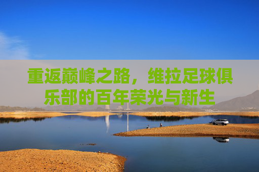 重返巅峰之路,维拉足球俱乐部的百年荣光与新生