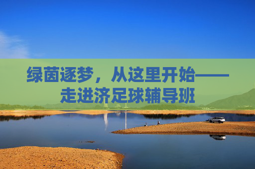 绿茵逐梦,从这里开始——走进济足球辅导班