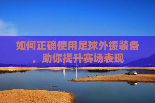 如何正确使用足球外援装备,助你提升赛场表现