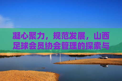 凝心聚力，规范发展，山西足球会员协会管理的探索与实践