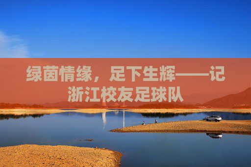 绿茵情缘,足下生辉——记浙江校友足球队