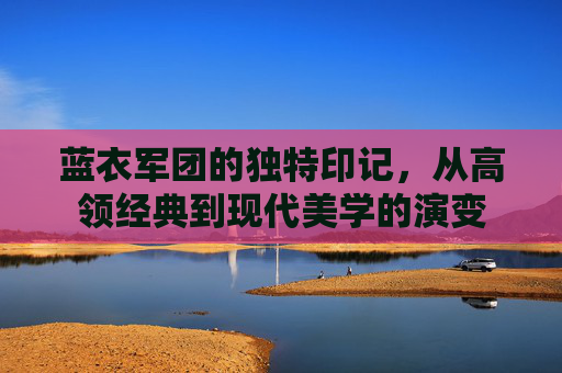 蓝衣军团的独特印记,从高领经典到现代美学的演变
