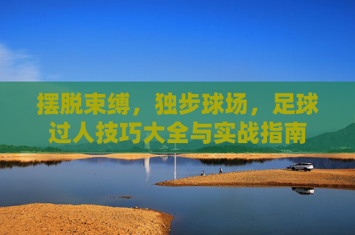 摆脱束缚,独步球场,足球过人技巧大全与实战指南