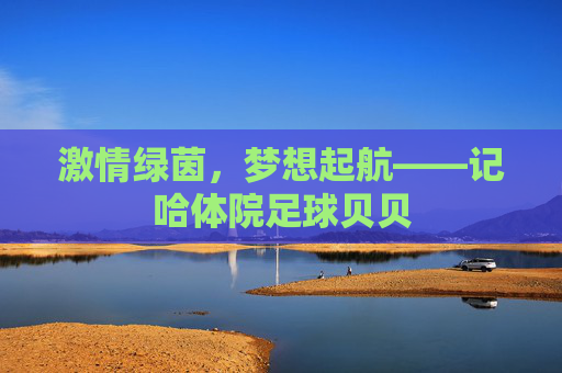 激情绿茵,梦想起航——记哈体院足球贝贝