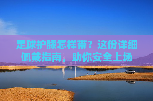 足球护膝怎样带？这份详细佩戴指南，助你安全上场