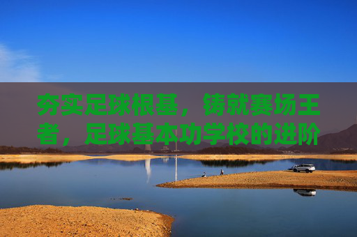 夯实足球根基，铸就赛场王者，足球基本功学校的进阶之路