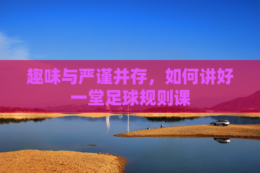 趣味与严谨并存,如何讲好一堂足球规则课