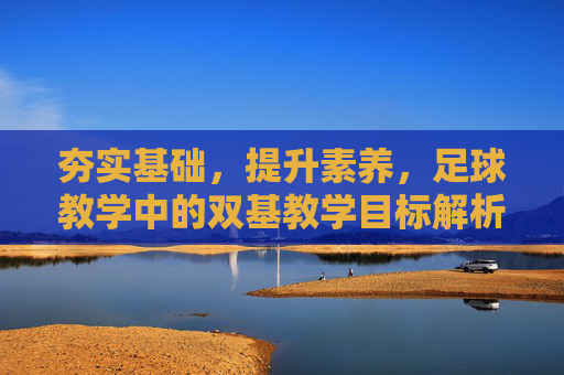 夯实基础,提升素养,足球教学中的双基教学目标解析与实践