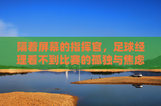 隔着屏幕的指挥官，足球经理看不到比赛的孤独与焦虑