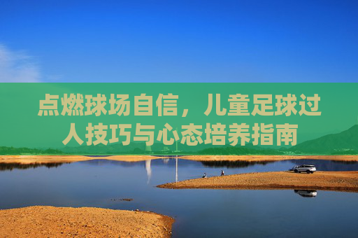 点燃球场自信，儿童足球过人技巧与心态培养指南
