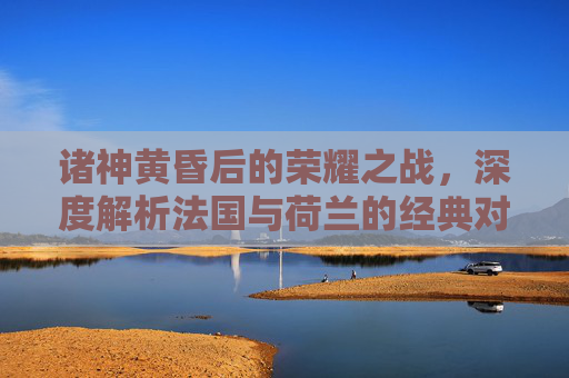 诸神黄昏后的荣耀之战,深度解析法国与荷兰的经典对决