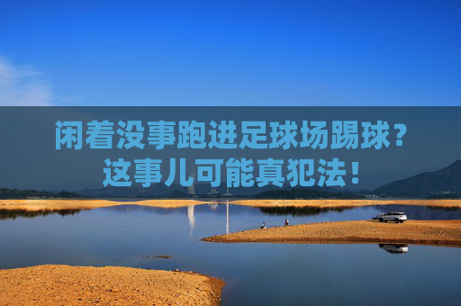 闲着没事跑进足球场踢球?这事儿可能真犯法!