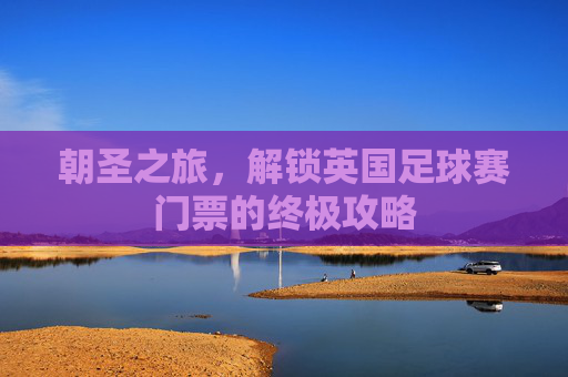 朝圣之旅，解锁英国足球赛门票的终极攻略