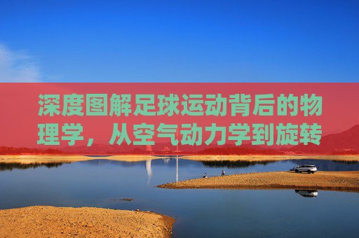 深度图解足球运动背后的物理学，从空气动力学到旋转力学的奥秘