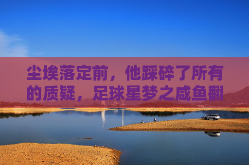 尘埃落定前，他踩碎了所有的质疑，足球星梦之咸鱼翻身篇