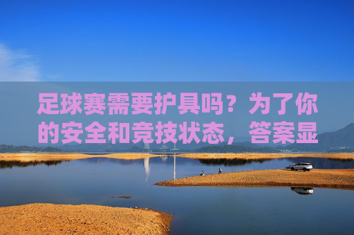 足球赛需要护具吗？为了你的安全和竞技状态，答案显而易见