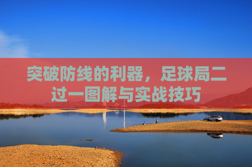 突破防线的利器,足球局二过一图解与实战技巧