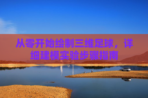 从零开始绘制三维足球，详细建模实验步骤指南