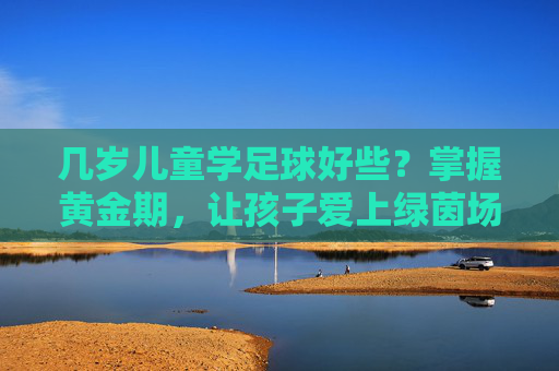 几岁儿童学足球好些？掌握黄金期，让孩子爱上绿茵场