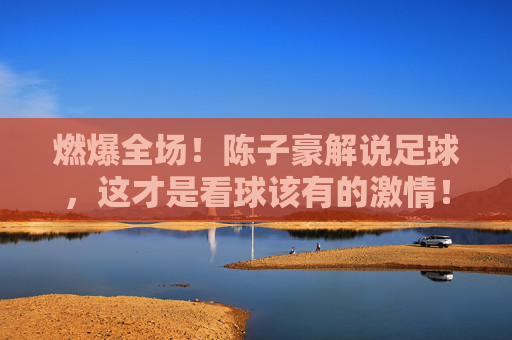 燃爆全场！陈子豪解说足球，这才是看球该有的激情！