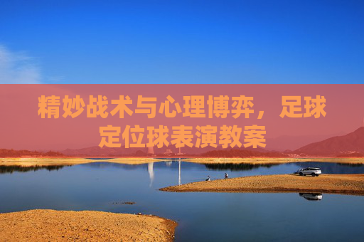 精妙战术与心理博弈，足球定位球表演教案