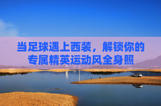 当足球遇上西装，解锁你的专属精英运动风全身照