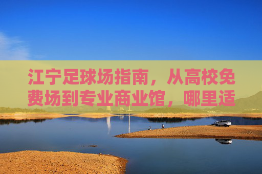 江宁足球场指南，从高校免费场到专业商业馆，哪里适合你练球？