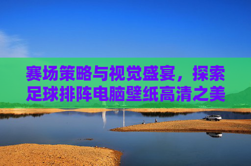 赛场策略与视觉盛宴,探索足球排阵电脑壁纸高清之美