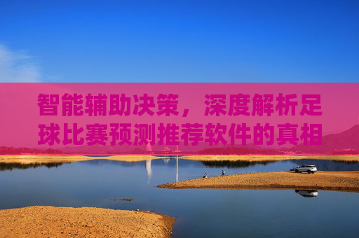 智能辅助决策,深度解析足球比赛预测推荐软件的真相与使用指南
