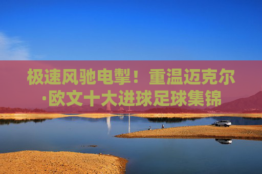 极速风驰电掣!重温迈克尔·欧文十大进球足球集锦
