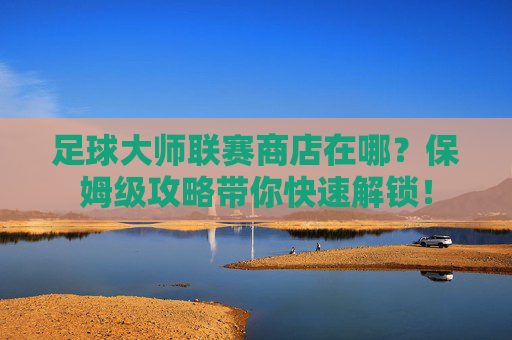 足球大师联赛商店在哪?保姆级攻略带你快速解锁!