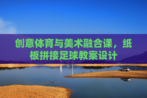 创意体育与美术融合课,纸板拼接足球教案设计