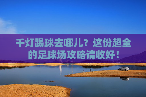 千灯踢球去哪儿?这份超全的足球场攻略请收好!