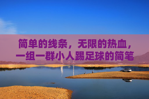 简单的线条,无限的热血,一组一群小人踢足球的简笔画
