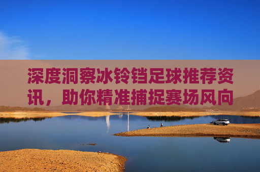 深度洞察冰铃铛足球推荐资讯，助你精准捕捉赛场风向，提升投注胜率