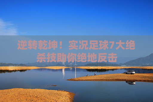逆转乾坤!实况足球7大绝杀技助你绝地反击