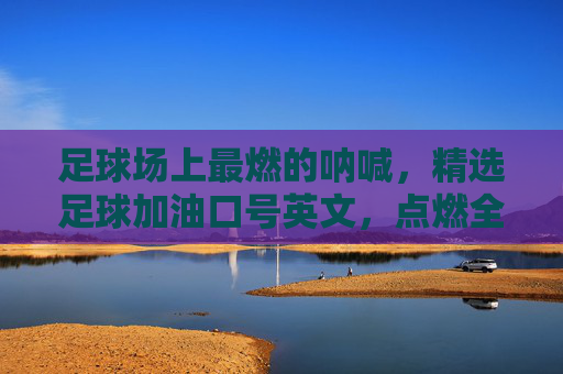 足球场上最燃的呐喊,精选足球加油口号英文,点燃全场激情